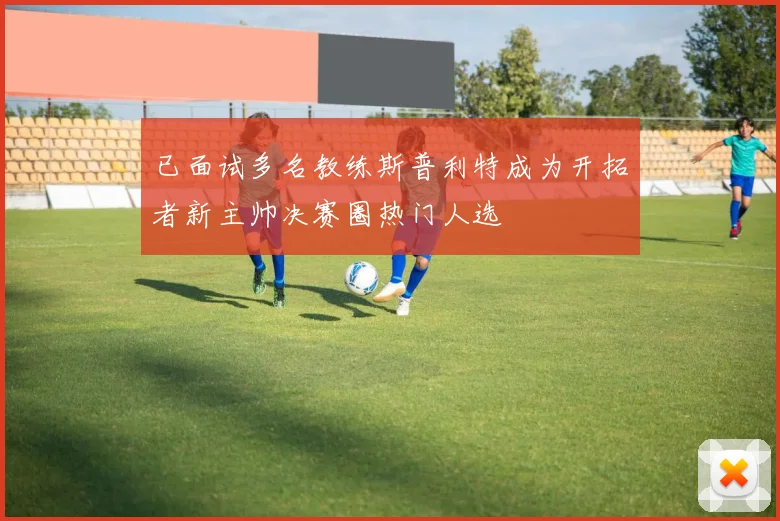已面试多名教练斯普利特成为开拓者新主帅决赛圈热门人选