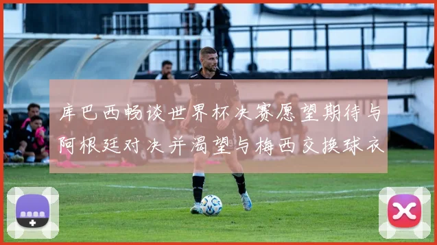 库巴西畅谈世界杯决赛愿望期待与阿根廷对决并渴望与梅西交换球衣
