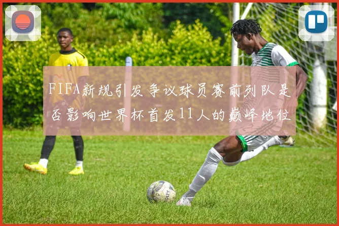 FIFA新规引发争议球员赛前列队是否影响世界杯首发11人的巅峰地位