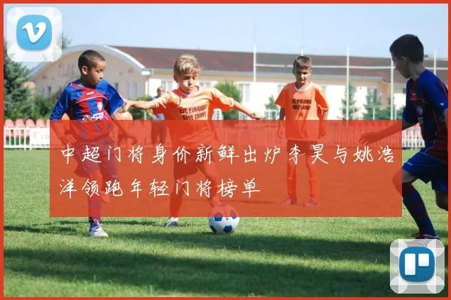 中超门将身价新鲜出炉李昊与姚浩洋领跑年轻门将榜单