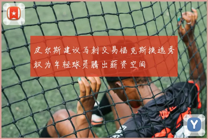 皮尔斯建议马刺交易福克斯换选秀权为年轻球员腾出薪资空间