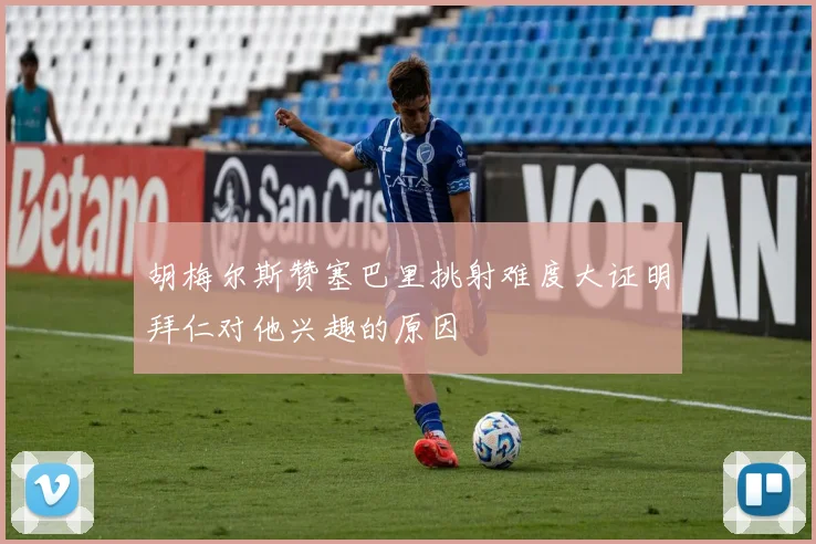 胡梅尔斯赞塞巴里挑射难度大证明拜仁对他兴趣的原因