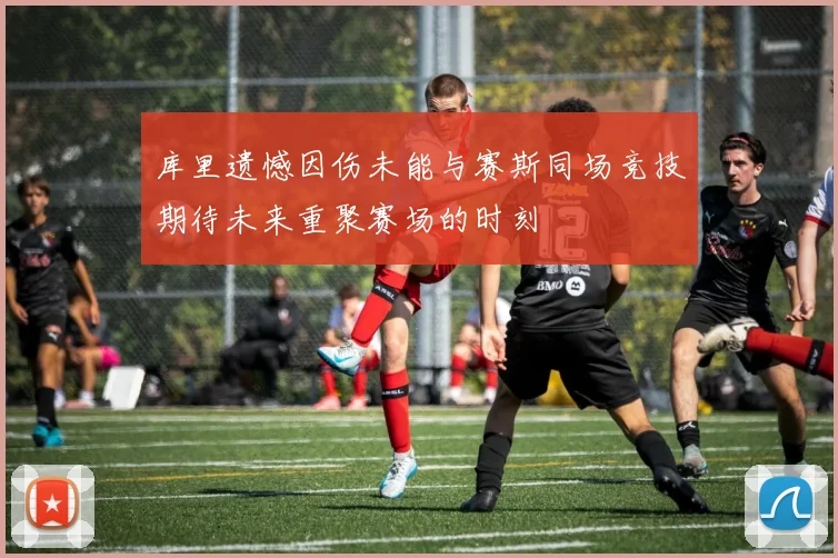 库里遗憾因伤未能与赛斯同场竞技期待未来重聚赛场的时刻