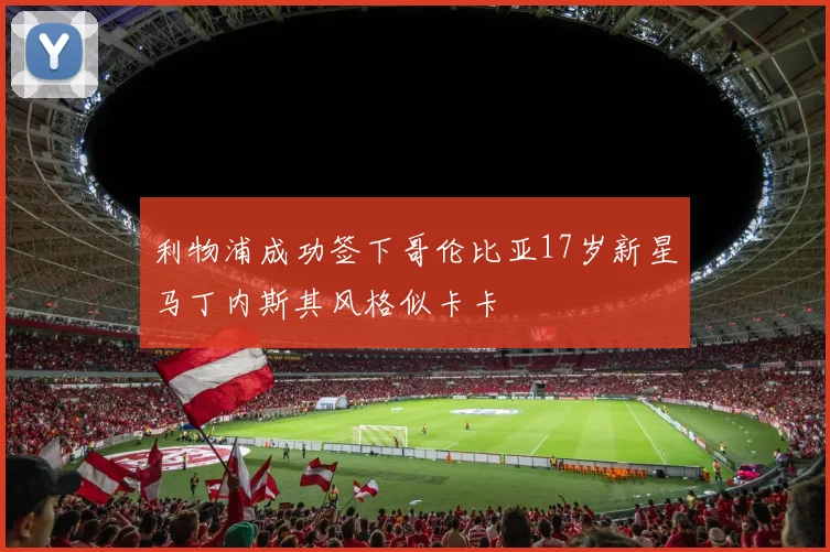 利物浦成功签下哥伦比亚17岁新星马丁内斯其风格似卡卡