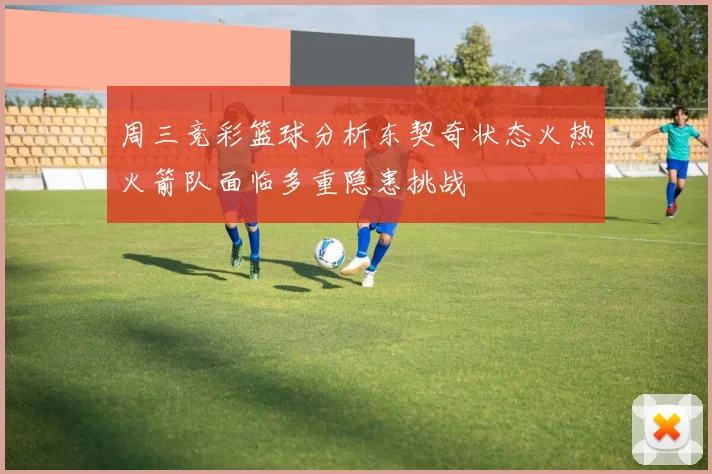 周三竞彩篮球分析东契奇状态火热火箭队面临多重隐患挑战