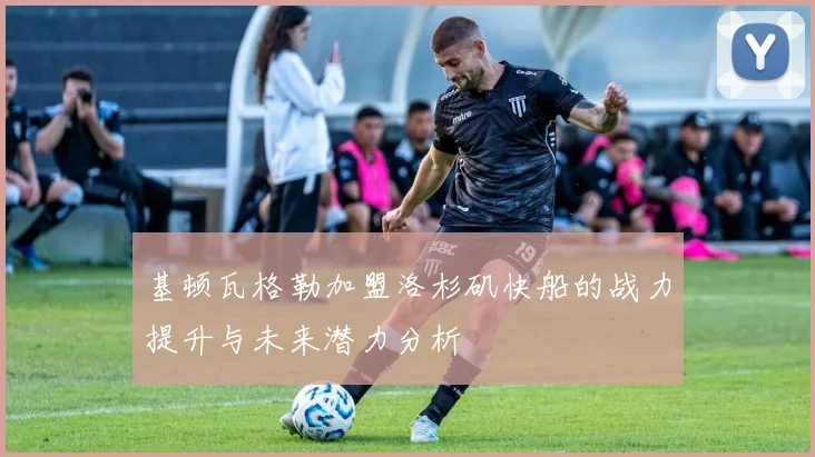 基顿瓦格勒加盟洛杉矶快船的战力提升与未来潜力分析