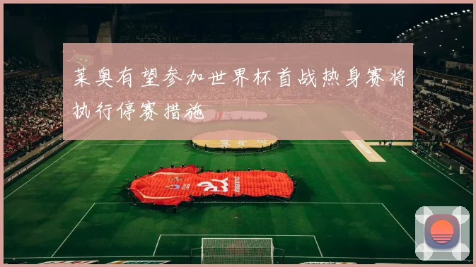 莱奥有望参加世界杯首战热身赛将执行停赛措施