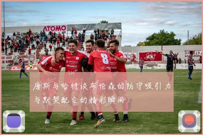 唐斯与哈特谈布伦森的防守吸引力与默契配合的精彩瞬间