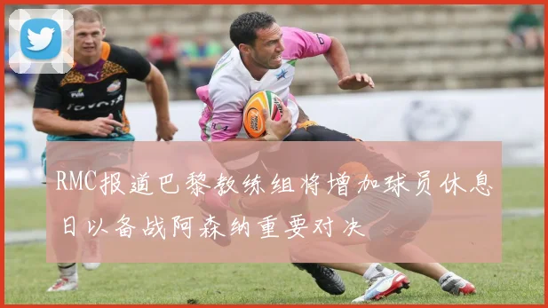 RMC报道巴黎教练组将增加球员休息日以备战阿森纳重要对决