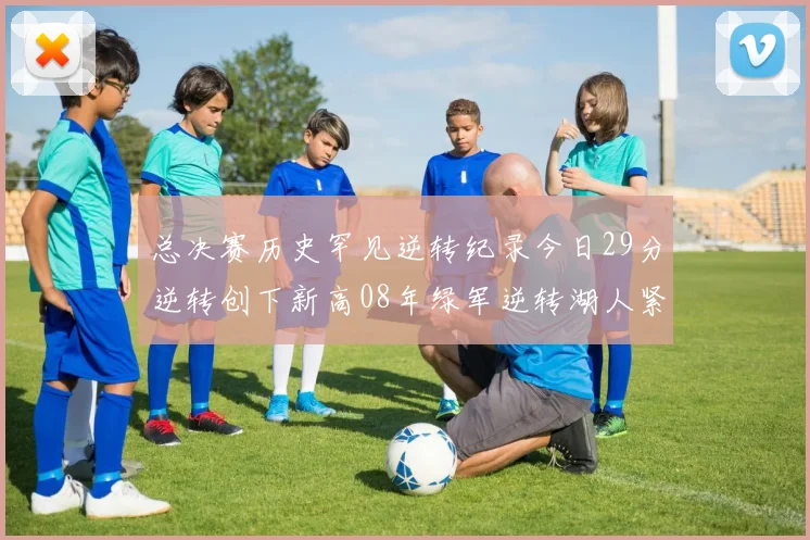 总决赛历史罕见逆转纪录今日29分逆转创下新高08年绿军逆转湖人紧随其后
