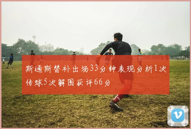 斯通斯替补出场33分钟表现分析1次传球5次解围获评66分