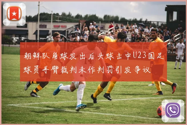 朝鲜队角球发出后头球击中U23国足球员手臂裁判未作判罚引发争议
