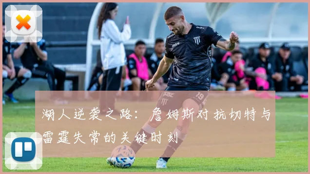 湖人逆袭之路：詹姆斯对抗切特与雷霆失常的关键时刻