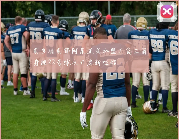 前多特前锋阿莱正式加盟广岛三箭身披22号球衣开启新征程