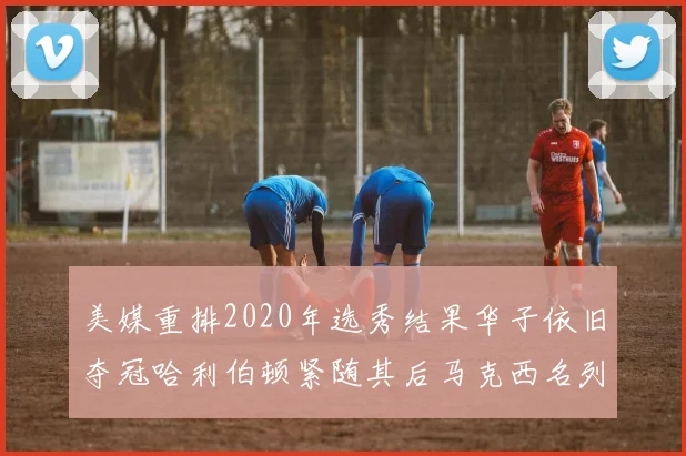 美媒重排2020年选秀结果华子依旧夺冠哈利伯顿紧随其后马克西名列第三