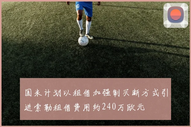国米计划以租借加强制买断方式引进索勒租借费用约240万欧元