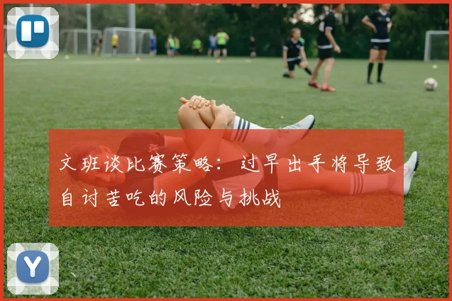 文班谈比赛策略：过早出手将导致自讨苦吃的风险与挑战