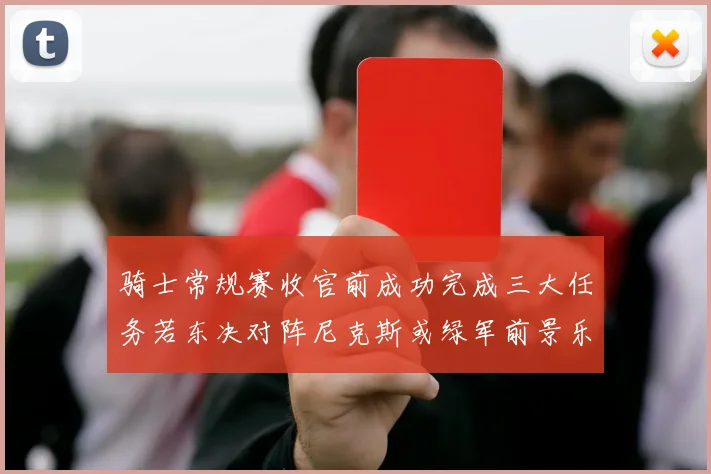 骑士常规赛收官前成功完成三大任务若东决对阵尼克斯或绿军前景乐观