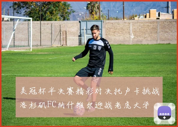 美冠杯半决赛精彩对决托卢卡挑战洛杉矶FC纳什维尔迎战老虎大学