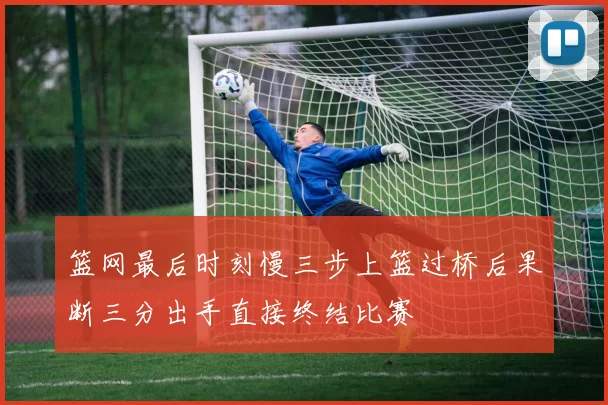 篮网最后时刻慢三步上篮过桥后果断三分出手直接终结比赛