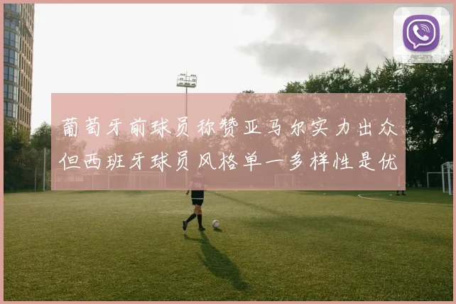 葡萄牙前球员称赞亚马尔实力出众但西班牙球员风格单一多样性是优势