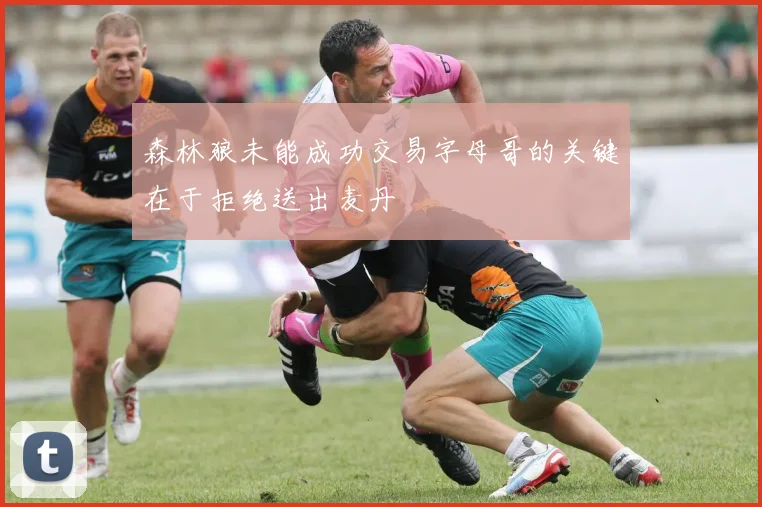 森林狼未能成功交易字母哥的关键在于拒绝送出麦丹