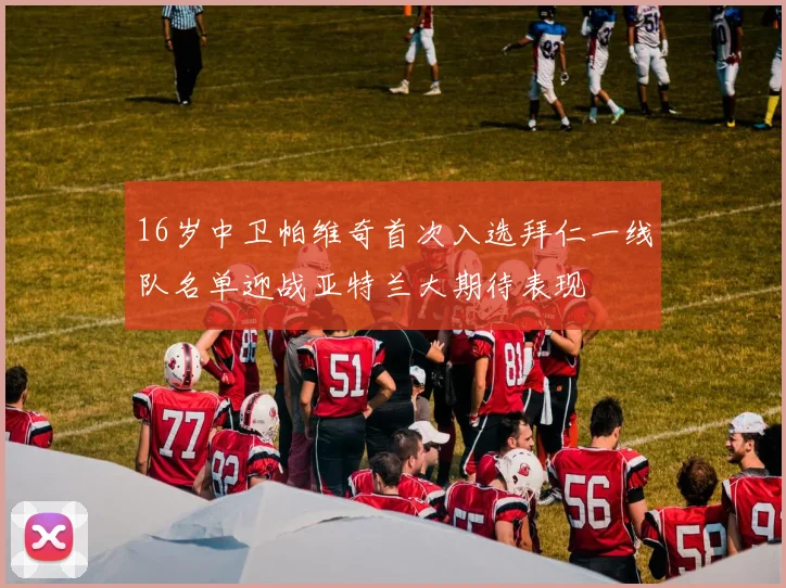 16岁中卫帕维奇首次入选拜仁一线队名单迎战亚特兰大期待表现