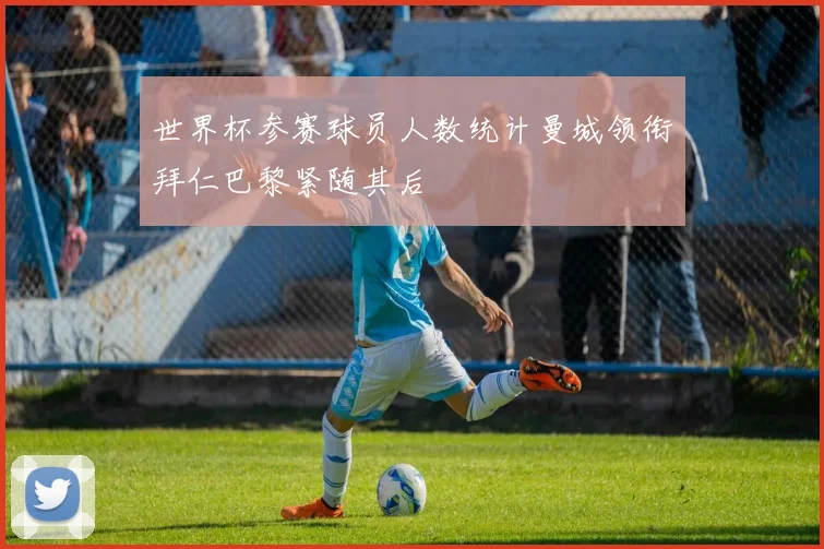 世界杯参赛球员人数统计曼城领衔拜仁巴黎紧随其后