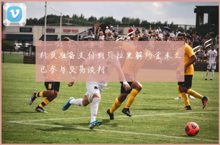 科莫准备支付利贝拉里解约金米兰已参与交易谈判