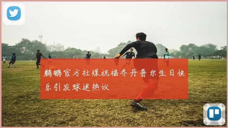 鹈鹕官方社媒祝福乔丹普尔生日快乐引发球迷热议