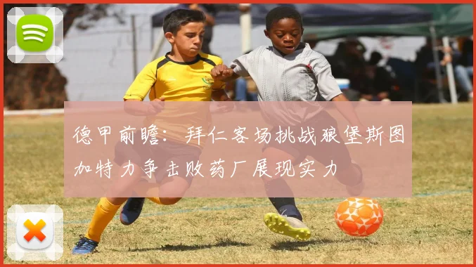 德甲前瞻：拜仁客场挑战狼堡斯图加特力争击败药厂展现实力