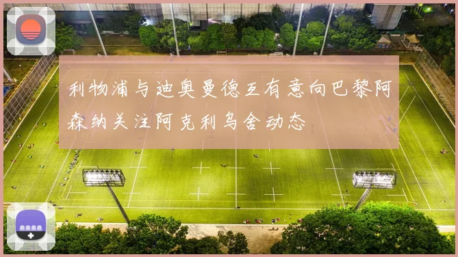 利物浦与迪奥曼德互有意向巴黎阿森纳关注阿克利乌舍动态