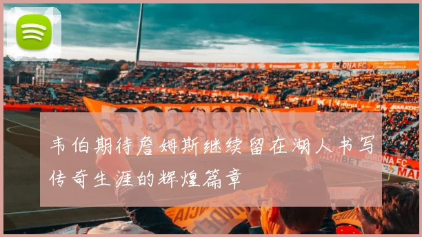 韦伯期待詹姆斯继续留在湖人书写传奇生涯的辉煌篇章