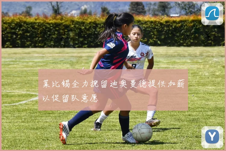 莱比锡全力挽留迪奥曼德提供加薪以促留队意愿
