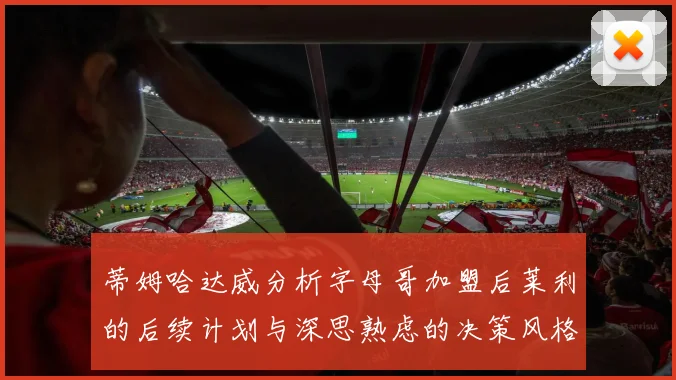 蒂姆哈达威分析字母哥加盟后莱利的后续计划与深思熟虑的决策风格
